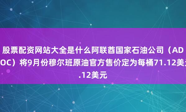 股票配资网站大全是什么阿联酋国家石油公司（ADNOC）将9月份穆尔班原油官方售价定为每桶71.12美元
