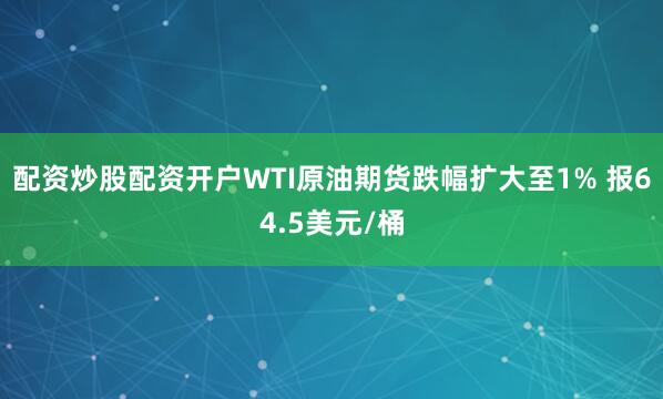 配资炒股配资开户WTI原油期货跌幅扩大至1% 报64.5美元/桶