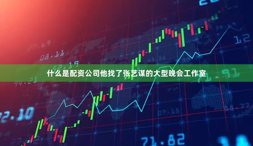 什么是配资公司他找了张艺谋的大型晚会工作室