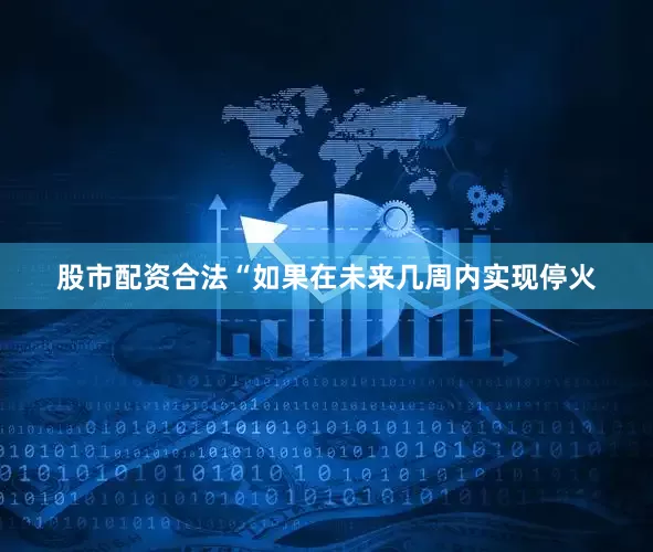 股市配资合法　　“如果在未来几周内实现停火