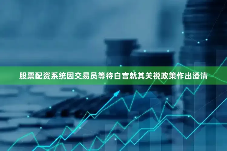 股票配资系统因交易员等待白宫就其关祱政策作出澄清