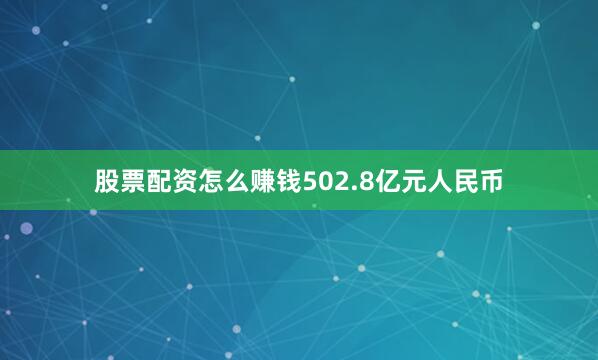 股票配资怎么赚钱502.8亿元人民币