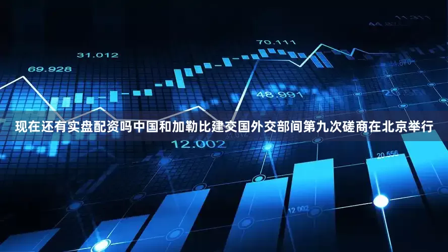 现在还有实盘配资吗中国和加勒比建交国外交部间第九次磋商在北京举行